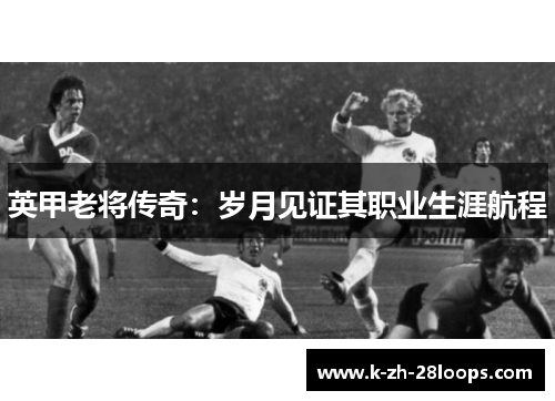 英甲老将传奇:岁月见证其职业生涯航程 英甲老将传奇:岁月见证其职业生涯航程