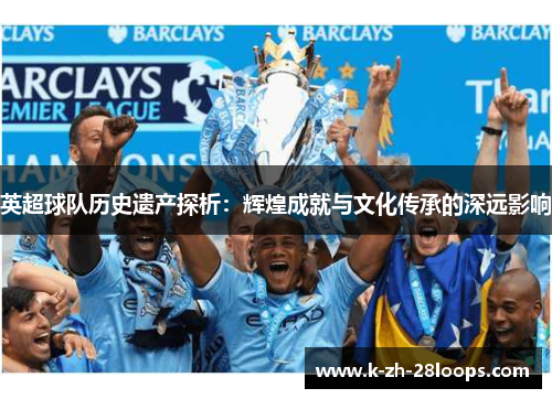 英超球队历史遗产探析:辉煌成就与文化传承的深远影响 英超球队历史遗产探析:辉煌成就与文化传承的深远影响