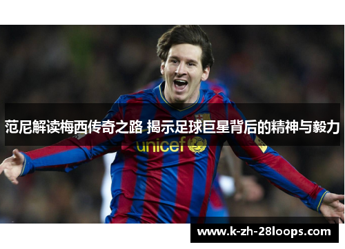 范尼解读梅西传奇之路 揭示足球巨星背后的精神与毅力 范尼解读梅西传奇之路 揭示足球巨星背后的精神与毅力