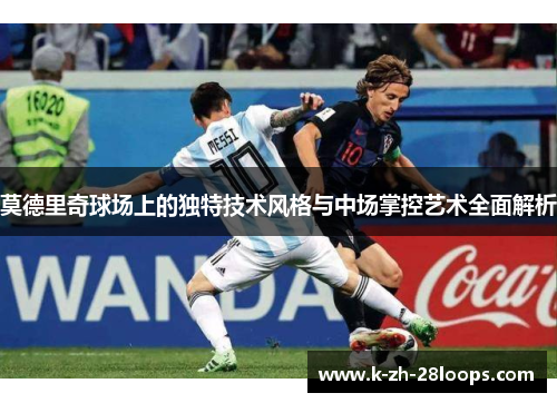莫德里奇球场上的独特技术风格与中场掌控艺术全面解析
