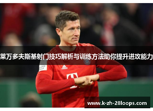 莱万多夫斯基射门技巧解析与训练方法助你提升进攻能力 莱万多夫斯基射门技巧解析与训练方法助你提升进攻能力