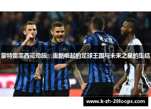 蒙特雷墨西哥劲旅：重新崛起的足球王国与未来之星的集结