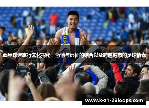 西甲球迷旅行文化探秘:激情与远征的结合以及跨越城市的足球情缘 西甲球迷旅行文化探秘:激情与远征的结合以及跨越城市的足球情缘