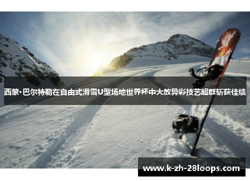 西蒙·巴尔特勒在自由式滑雪U型场地世界杯中大放异彩技艺超群斩获佳绩 西蒙·巴尔特勒在自由式滑雪U型场地世界杯中大放异彩技艺超群斩获佳绩