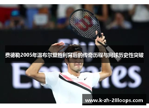 费德勒2005年温布尔登胜利背后的传奇历程与网球历史性突破