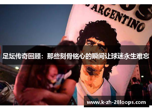 足坛传奇回顾:那些刻骨铭心的瞬间让球迷永生难忘 足坛传奇回顾:那些刻骨铭心的瞬间让球迷永生难忘