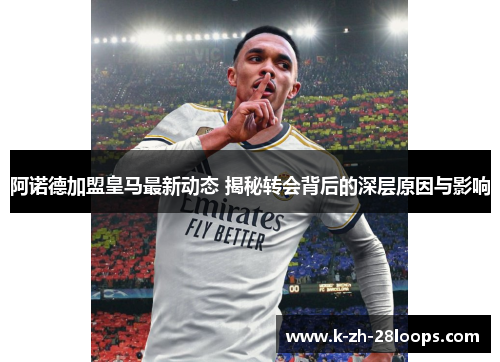 阿诺德加盟皇马最新动态 揭秘转会背后的深层原因与影响