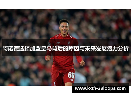 阿诺德选择加盟皇马背后的原因与未来发展潜力分析