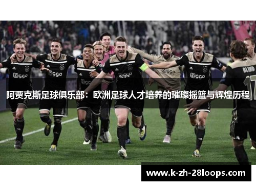 阿贾克斯足球俱乐部：欧洲足球人才培养的璀璨摇篮与辉煌历程