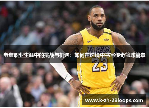 老詹职业生涯中的挑战与机遇:如何在逆境中书写传奇篮球篇章 老詹职业生涯中的挑战与机遇:如何在逆境中书写传奇篮球篇章