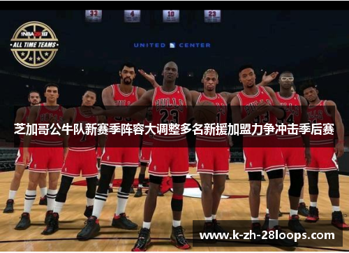 芝加哥公牛队新赛季阵容大调整多名新援加盟力争冲击季后赛 芝加哥公牛队新赛季阵容大调整多名新援加盟力争冲击季后赛