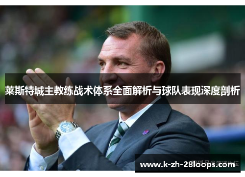 莱斯特城主教练战术体系全面解析与球队表现深度剖析