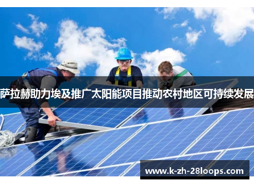 萨拉赫助力埃及推广太阳能项目推动农村地区可持续发展 萨拉赫助力埃及推广太阳能项目推动农村地区可持续发展