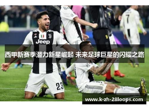 西甲新赛季潜力新星崛起 未来足球巨星的闪耀之路