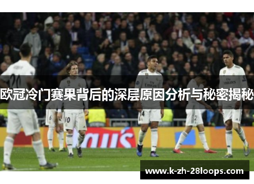 欧冠冷门赛果背后的深层原因分析与秘密揭秘 欧冠冷门赛果背后的深层原因分析与秘密揭秘
