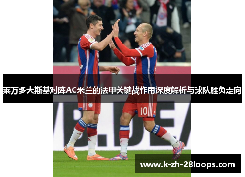 莱万多夫斯基对阵AC米兰的法甲关键战作用深度解析与球队胜负走向 莱万多夫斯基对阵AC米兰的法甲关键战作用深度解析与球队胜负走向