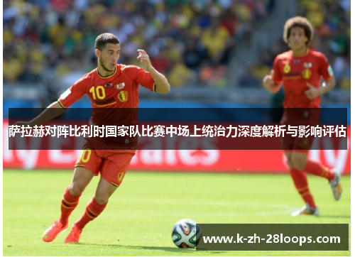 萨拉赫对阵比利时国家队比赛中场上统治力深度解析与影响评估