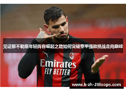 见证那不勒斯年轻阵容崛起之路如何突破意甲强敌挑战走向巅峰 见证那不勒斯年轻阵容崛起之路如何突破意甲强敌挑战走向巅峰