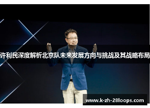 许利民深度解析北京队未来发展方向与挑战及其战略布局