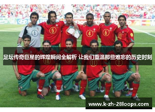 足坛传奇巨星的辉煌瞬间全解析 让我们重温那些难忘的历史时刻