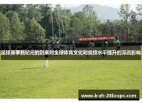 足球赛事新纪元的到来对全球体育文化和竞技水平提升的深远影响 足球赛事新纪元的到来对全球体育文化和竞技水平提升的深远影响