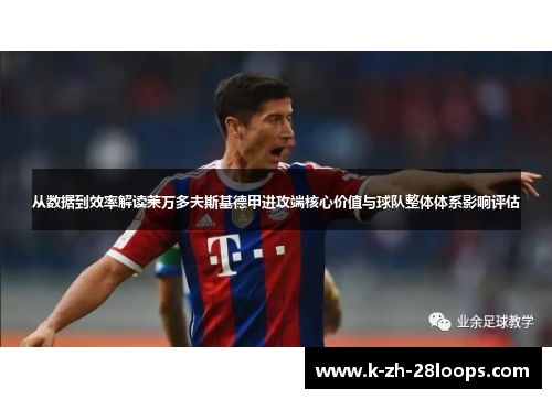 从数据到效率解读莱万多夫斯基德甲进攻端核心价值与球队整体体系影响评估