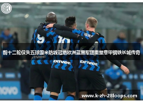 前十二轮仅失五球国米防线冠绝欧洲蓝黑军团重塑意甲钢铁长城传奇
