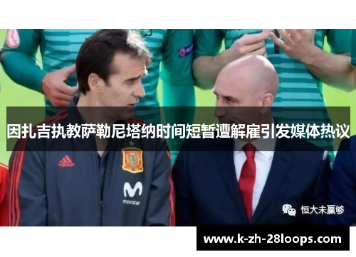 因扎吉执教萨勒尼塔纳时间短暂遭解雇引发媒体热议 因扎吉执教萨勒尼塔纳时间短暂遭解雇引发媒体热议