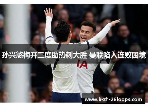孙兴慜梅开二度助热刺大胜 曼联陷入连败困境
