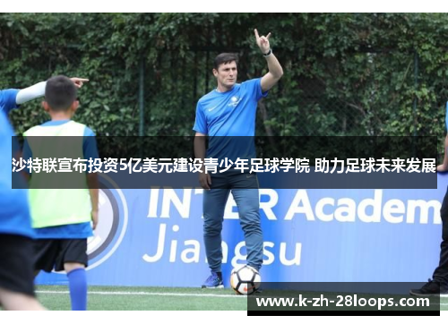 沙特联宣布投资5亿美元建设青少年足球学院 助力足球未来发展 沙特联宣布投资5亿美元建设青少年足球学院 助力足球未来发展