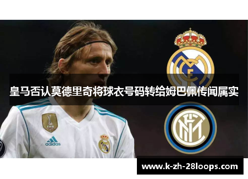 皇马否认莫德里奇将球衣号码转给姆巴佩传闻属实 皇马否认莫德里奇将球衣号码转给姆巴佩传闻属实