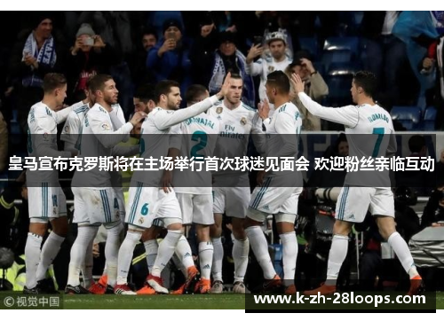 皇马宣布克罗斯将在主场举行首次球迷见面会 欢迎粉丝亲临互动 皇马宣布克罗斯将在主场举行首次球迷见面会 欢迎粉丝亲临互动