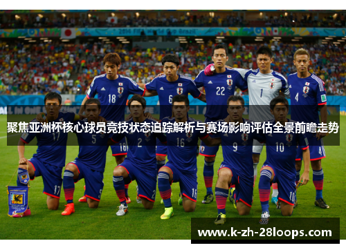 聚焦亚洲杯核心球员竞技状态追踪解析与赛场影响评估全景前瞻走势 聚焦亚洲杯核心球员竞技状态追踪解析与赛场影响评估全景前瞻走势