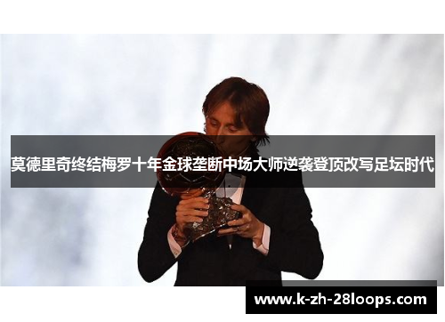 莫德里奇终结梅罗十年金球垄断中场大师逆袭登顶改写足坛时代 莫德里奇终结梅罗十年金球垄断中场大师逆袭登顶改写足坛时代