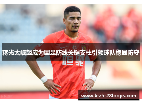 蒋光太崛起成为国足防线关键支柱引领球队稳固防守 蒋光太崛起成为国足防线关键支柱引领球队稳固防守