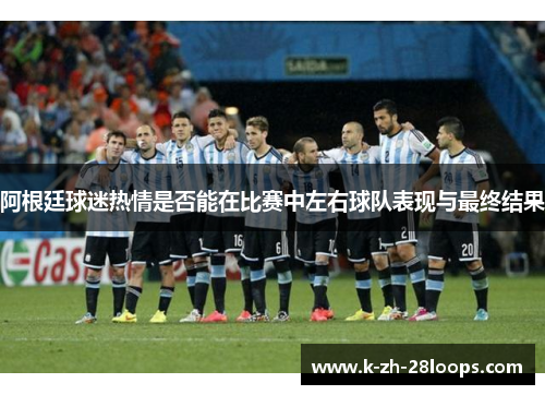 阿根廷球迷热情是否能在比赛中左右球队表现与最终结果 阿根廷球迷热情是否能在比赛中左右球队表现与最终结果