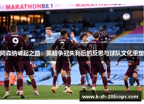 阿森纳崛起之路：英超争冠失利后的反思与球队文化重塑