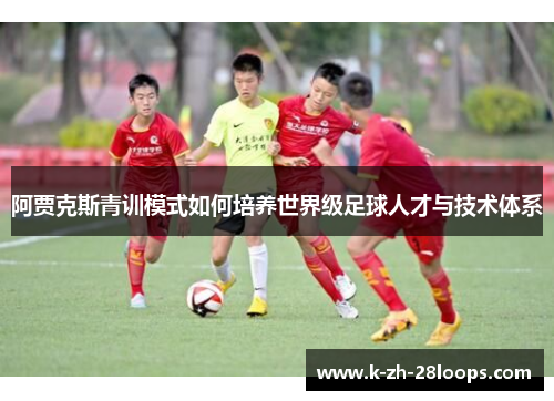 阿贾克斯青训模式如何培养世界级足球人才与技术体系