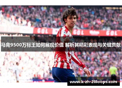 马竞9500万标王如何展现价值 解析其精彩表现与关键贡献