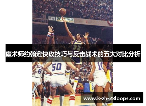 魔术师约翰逊快攻技巧与反击战术的五大对比分析