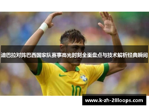 迪巴拉对阵巴西国家队赛事高光时刻全面盘点与技术解析经典瞬间