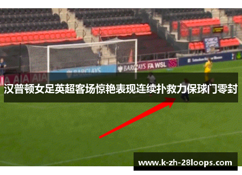 汉普顿女足英超客场惊艳表现连续扑救力保球门零封