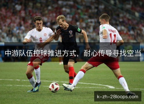 中游队伍控球推进方式,耐心传导寻找空当 中游队伍控球推进方式,耐心传导寻找空当