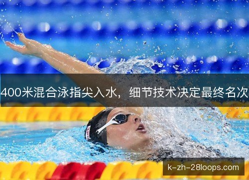 400米混合泳指尖入水,细节技术决定最终名次 400米混合泳指尖入水,细节技术决定最终名次