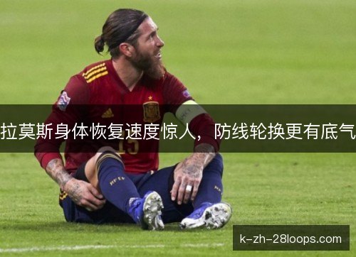 拉莫斯身体恢复速度惊人,防线轮换更有底气 拉莫斯身体恢复速度惊人,防线轮换更有底气